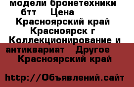 модели бронетехники (бтт) › Цена ­ 1 750 - Красноярский край, Красноярск г. Коллекционирование и антиквариат » Другое   . Красноярский край